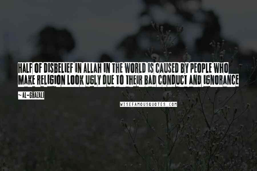 Al-Ghazali Quotes: Half of disbelief in Allah in the world is caused by people who make religion look ugly due to their bad conduct and ignorance