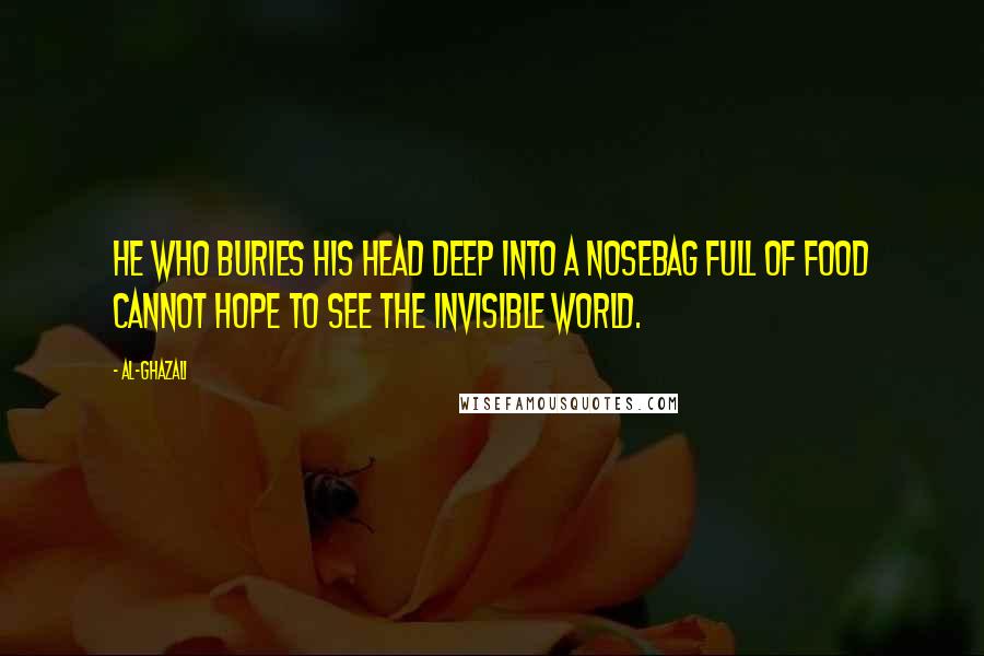 Al-Ghazali Quotes: He who buries his head deep into a nosebag full of food cannot hope to see the invisible world.