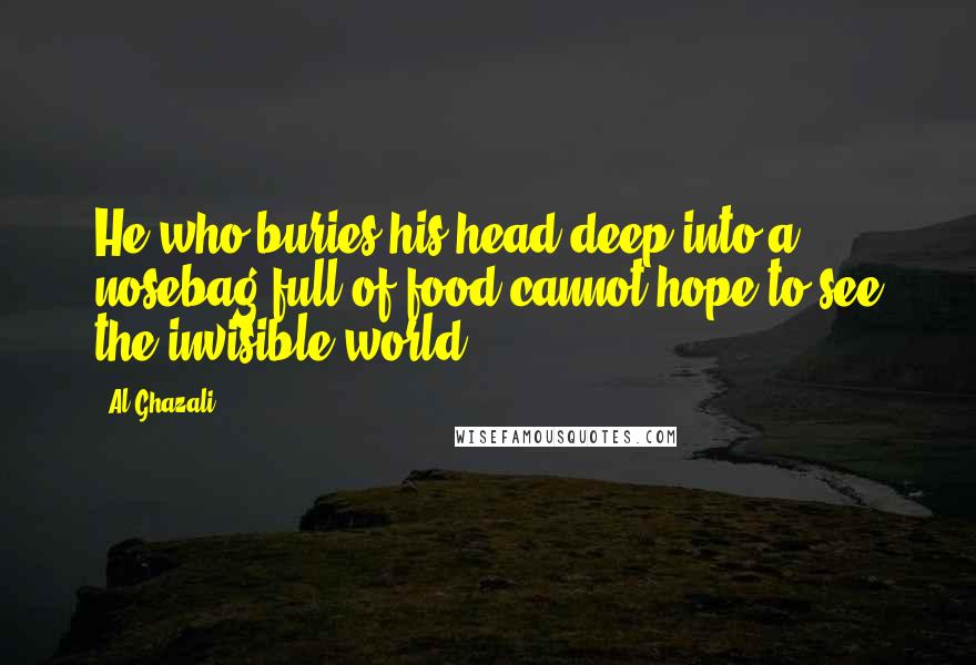 Al-Ghazali Quotes: He who buries his head deep into a nosebag full of food cannot hope to see the invisible world.