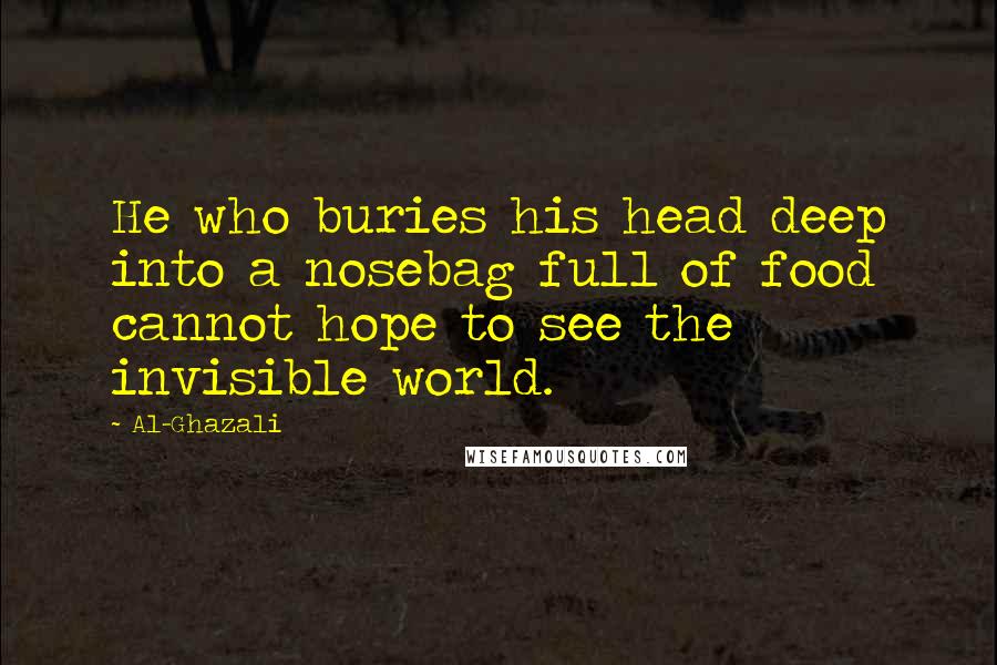 Al-Ghazali Quotes: He who buries his head deep into a nosebag full of food cannot hope to see the invisible world.