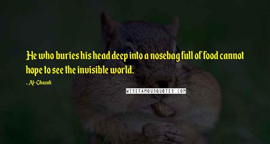 Al-Ghazali Quotes: He who buries his head deep into a nosebag full of food cannot hope to see the invisible world.