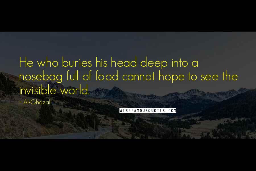 Al-Ghazali Quotes: He who buries his head deep into a nosebag full of food cannot hope to see the invisible world.