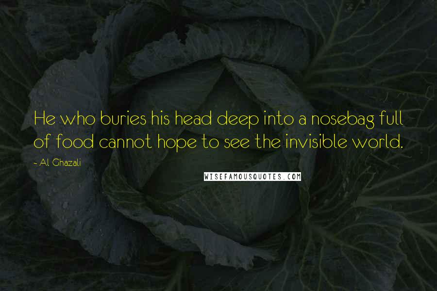 Al-Ghazali Quotes: He who buries his head deep into a nosebag full of food cannot hope to see the invisible world.
