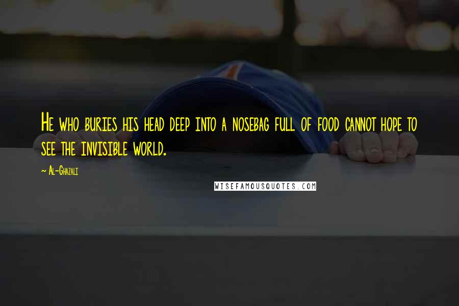 Al-Ghazali Quotes: He who buries his head deep into a nosebag full of food cannot hope to see the invisible world.