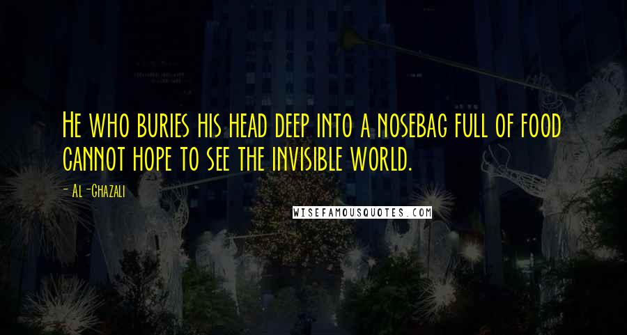 Al-Ghazali Quotes: He who buries his head deep into a nosebag full of food cannot hope to see the invisible world.