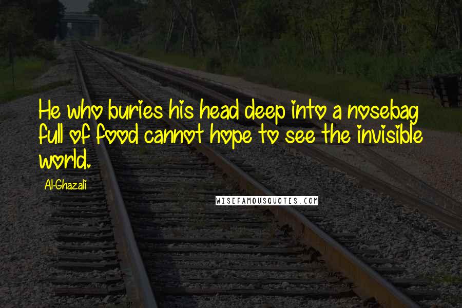 Al-Ghazali Quotes: He who buries his head deep into a nosebag full of food cannot hope to see the invisible world.