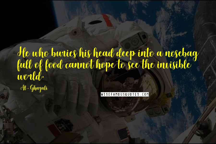 Al-Ghazali Quotes: He who buries his head deep into a nosebag full of food cannot hope to see the invisible world.