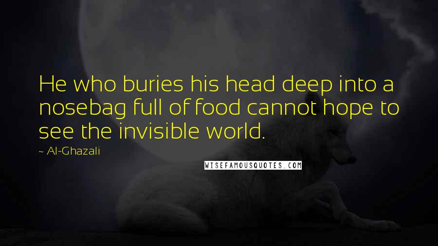 Al-Ghazali Quotes: He who buries his head deep into a nosebag full of food cannot hope to see the invisible world.