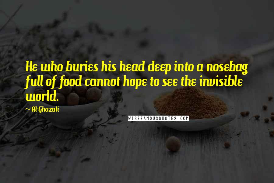 Al-Ghazali Quotes: He who buries his head deep into a nosebag full of food cannot hope to see the invisible world.