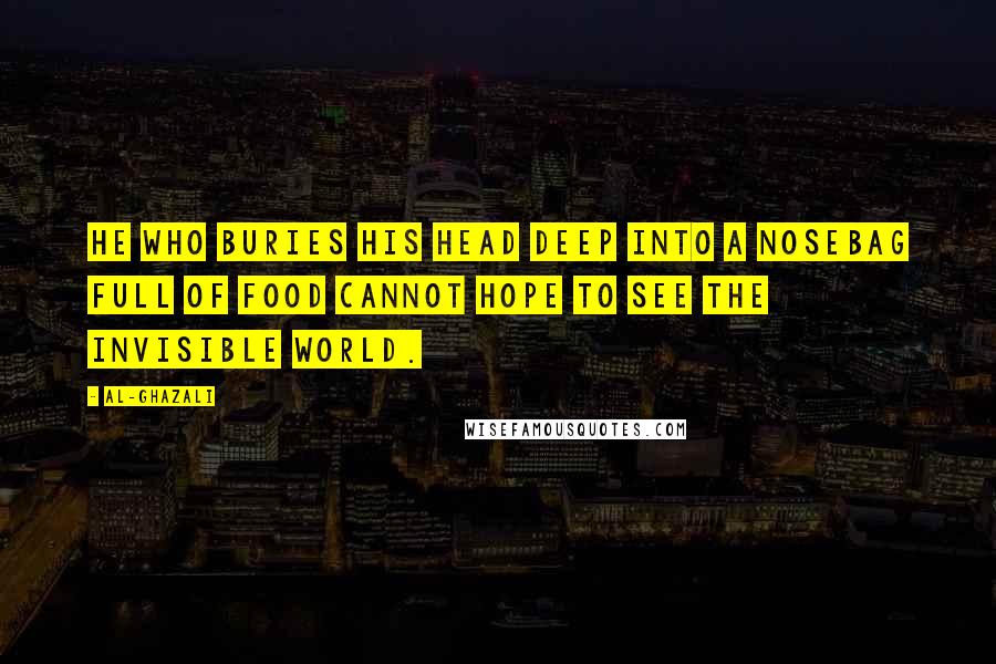 Al-Ghazali Quotes: He who buries his head deep into a nosebag full of food cannot hope to see the invisible world.