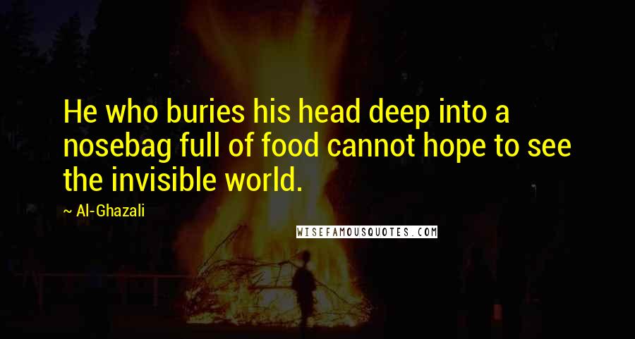 Al-Ghazali Quotes: He who buries his head deep into a nosebag full of food cannot hope to see the invisible world.