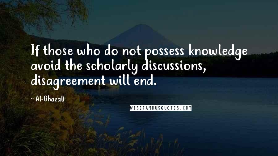 Al-Ghazali Quotes: If those who do not possess knowledge avoid the scholarly discussions, disagreement will end.