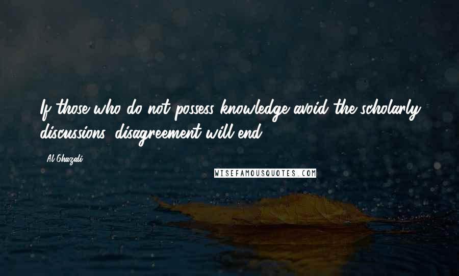 Al-Ghazali Quotes: If those who do not possess knowledge avoid the scholarly discussions, disagreement will end.