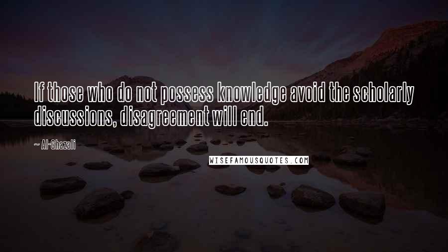 Al-Ghazali Quotes: If those who do not possess knowledge avoid the scholarly discussions, disagreement will end.