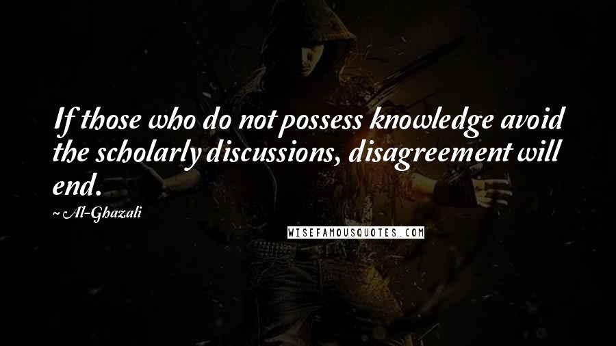 Al-Ghazali Quotes: If those who do not possess knowledge avoid the scholarly discussions, disagreement will end.