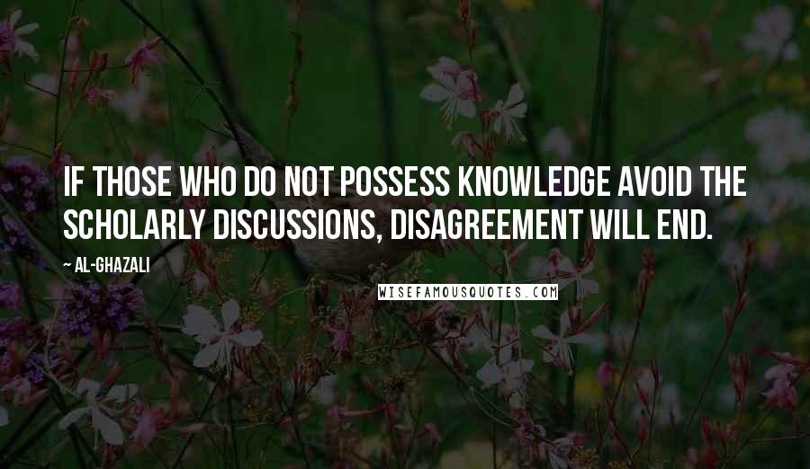 Al-Ghazali Quotes: If those who do not possess knowledge avoid the scholarly discussions, disagreement will end.