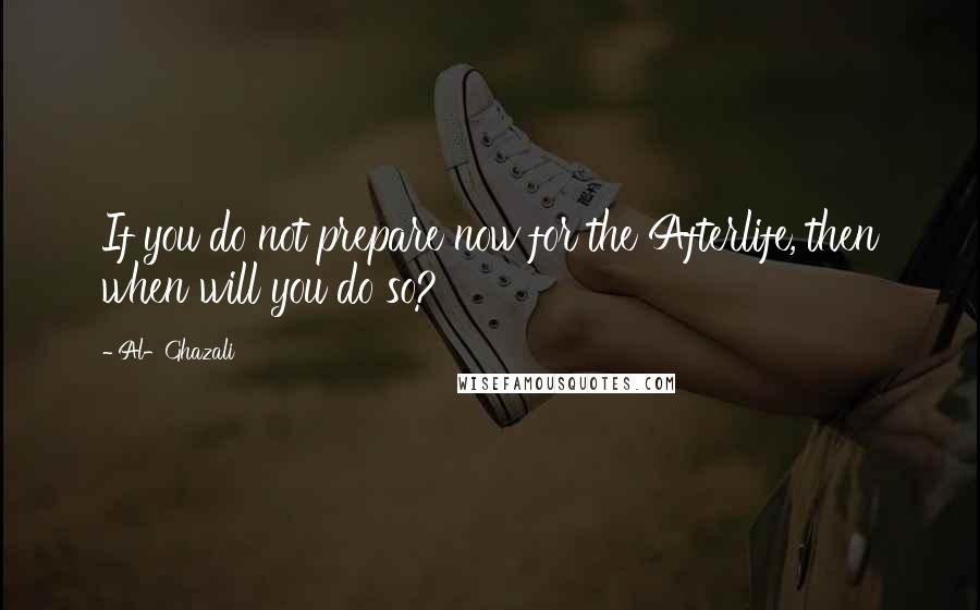 Al-Ghazali Quotes: If you do not prepare now for the Afterlife, then when will you do so?