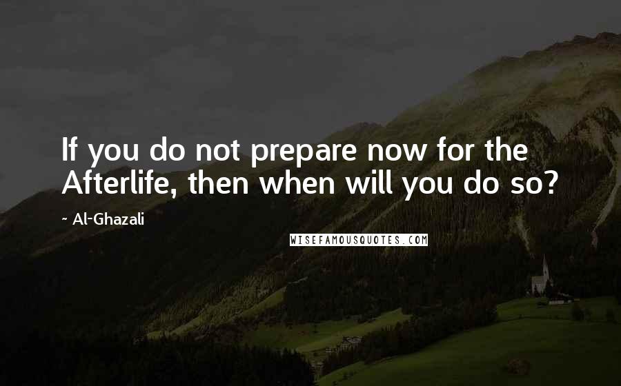 Al-Ghazali Quotes: If you do not prepare now for the Afterlife, then when will you do so?