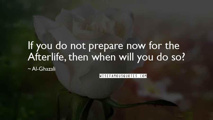 Al-Ghazali Quotes: If you do not prepare now for the Afterlife, then when will you do so?