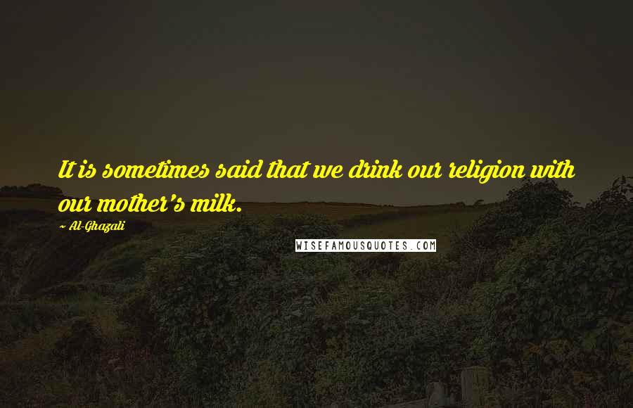 Al-Ghazali Quotes: It is sometimes said that we drink our religion with our mother's milk.