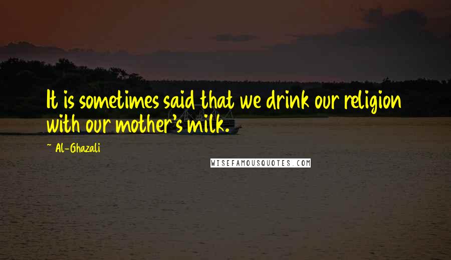 Al-Ghazali Quotes: It is sometimes said that we drink our religion with our mother's milk.