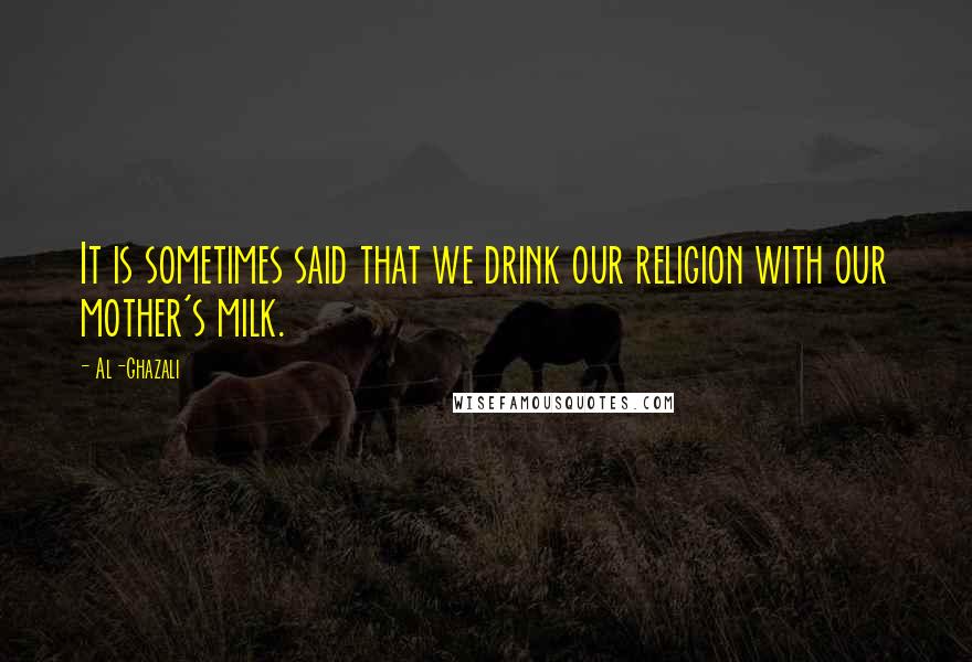 Al-Ghazali Quotes: It is sometimes said that we drink our religion with our mother's milk.