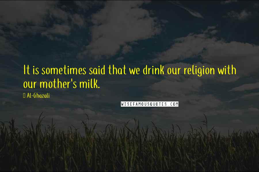 Al-Ghazali Quotes: It is sometimes said that we drink our religion with our mother's milk.