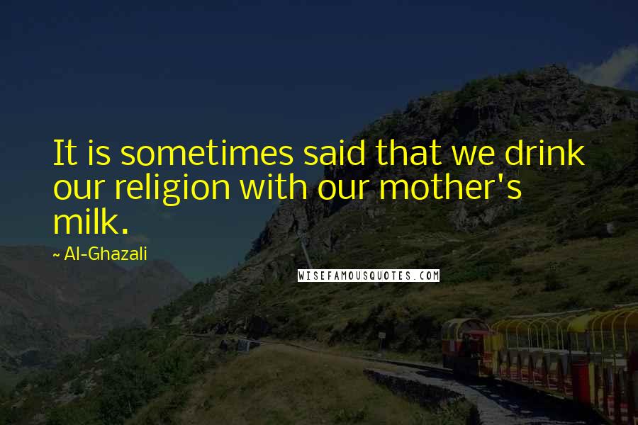 Al-Ghazali Quotes: It is sometimes said that we drink our religion with our mother's milk.