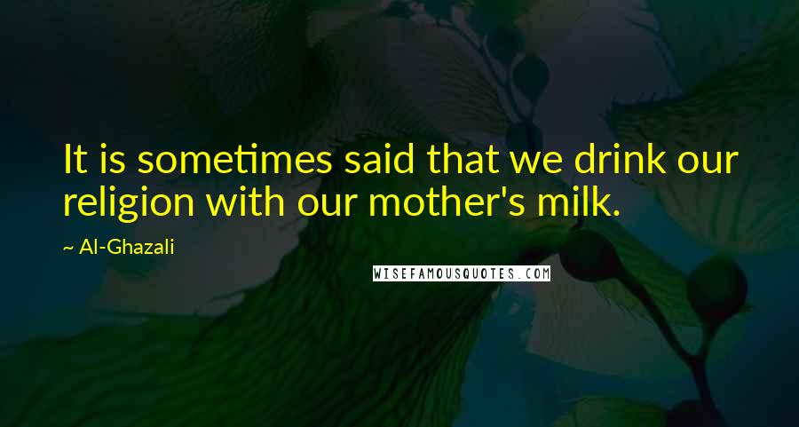 Al-Ghazali Quotes: It is sometimes said that we drink our religion with our mother's milk.
