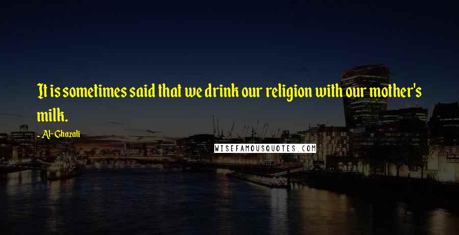 Al-Ghazali Quotes: It is sometimes said that we drink our religion with our mother's milk.