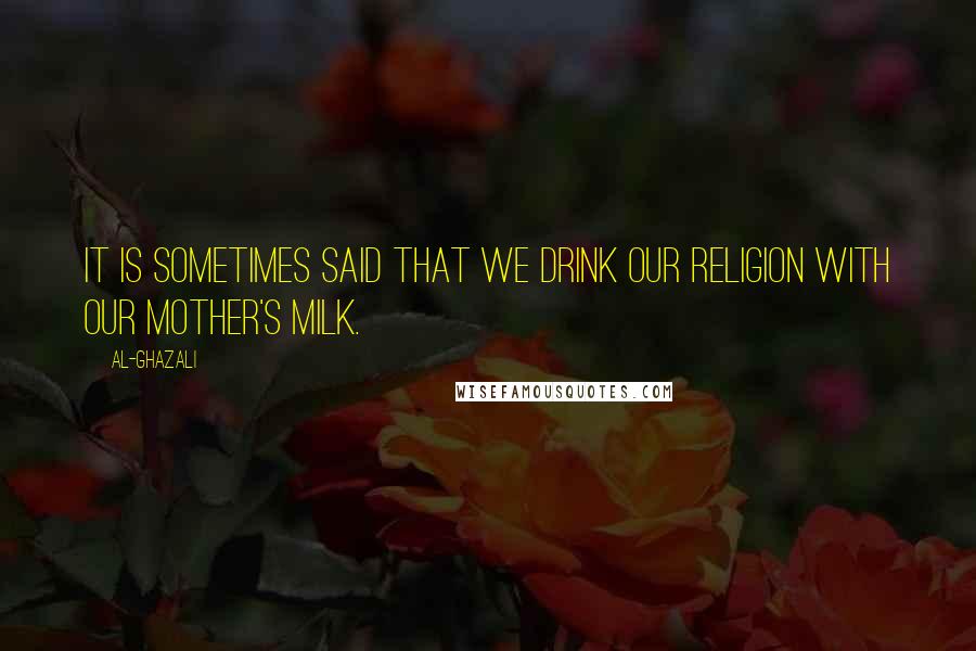 Al-Ghazali Quotes: It is sometimes said that we drink our religion with our mother's milk.