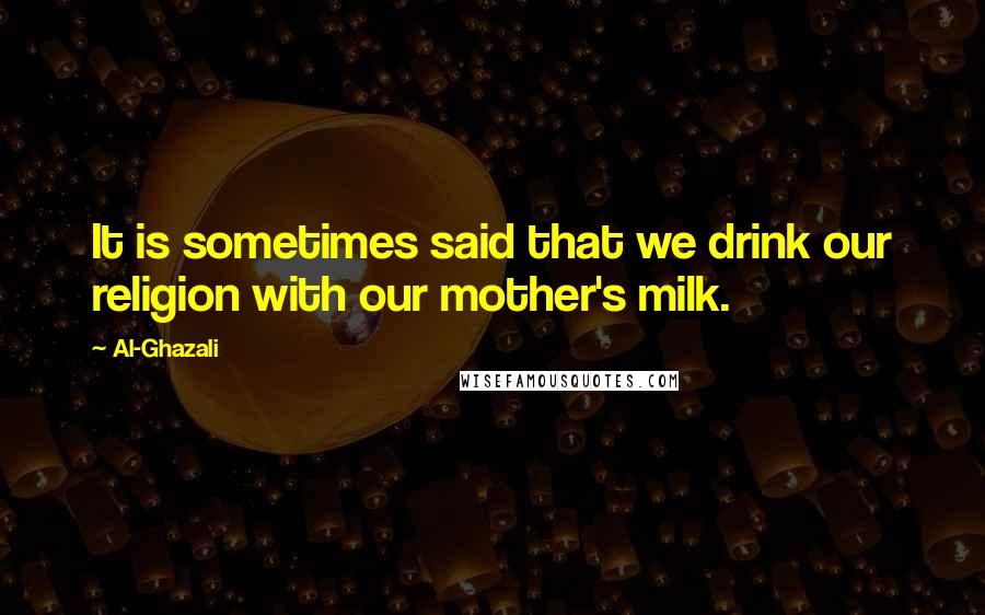 Al-Ghazali Quotes: It is sometimes said that we drink our religion with our mother's milk.