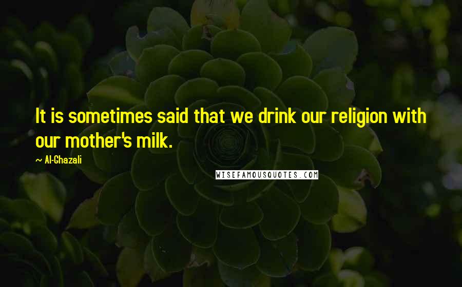 Al-Ghazali Quotes: It is sometimes said that we drink our religion with our mother's milk.