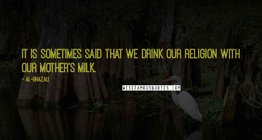 Al-Ghazali Quotes: It is sometimes said that we drink our religion with our mother's milk.