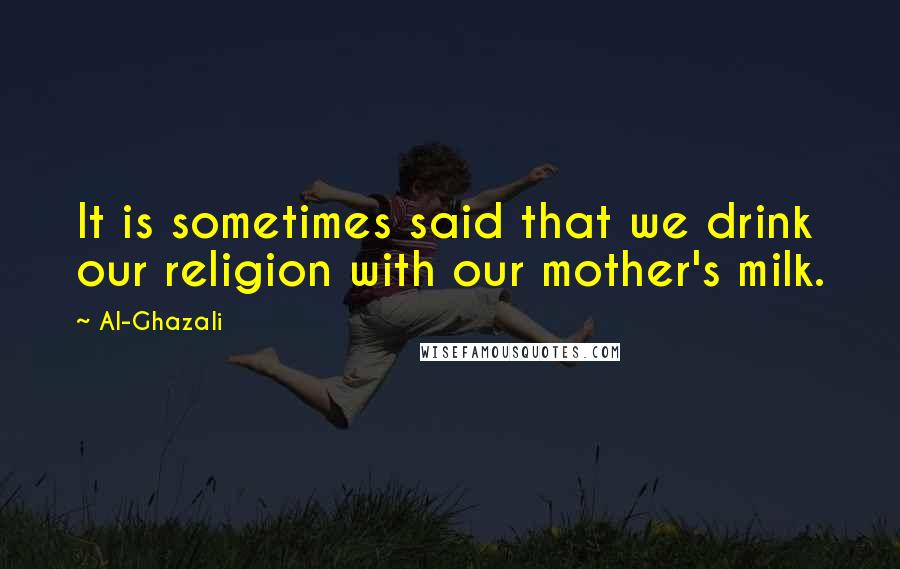 Al-Ghazali Quotes: It is sometimes said that we drink our religion with our mother's milk.