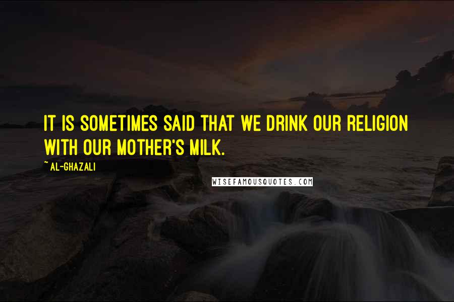 Al-Ghazali Quotes: It is sometimes said that we drink our religion with our mother's milk.