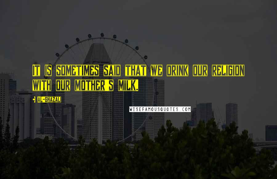 Al-Ghazali Quotes: It is sometimes said that we drink our religion with our mother's milk.