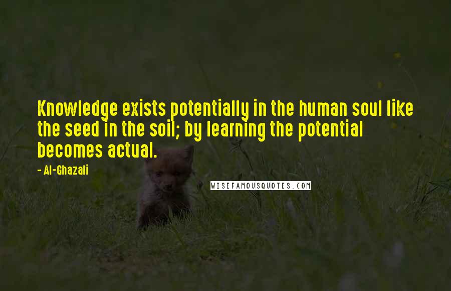 Al-Ghazali Quotes: Knowledge exists potentially in the human soul like the seed in the soil; by learning the potential becomes actual.