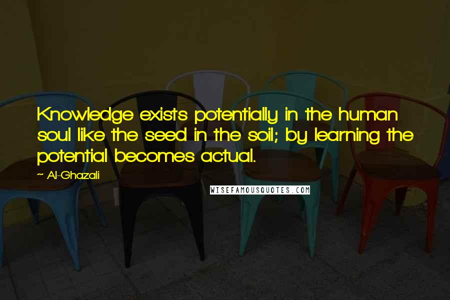 Al-Ghazali Quotes: Knowledge exists potentially in the human soul like the seed in the soil; by learning the potential becomes actual.