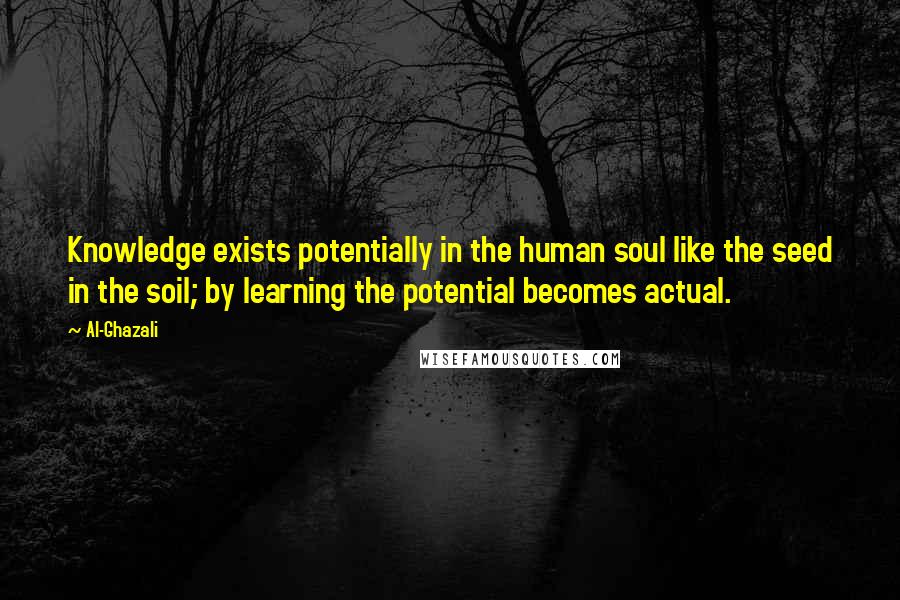 Al-Ghazali Quotes: Knowledge exists potentially in the human soul like the seed in the soil; by learning the potential becomes actual.