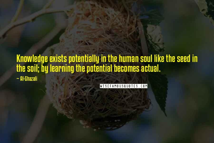 Al-Ghazali Quotes: Knowledge exists potentially in the human soul like the seed in the soil; by learning the potential becomes actual.