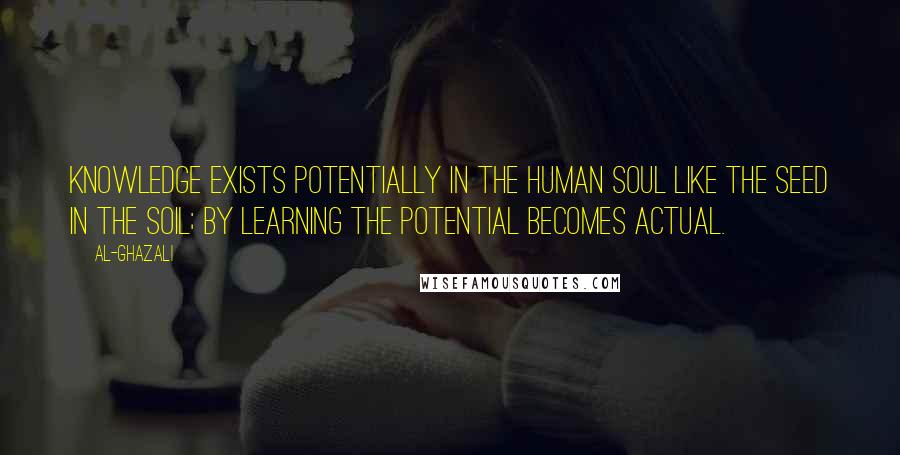 Al-Ghazali Quotes: Knowledge exists potentially in the human soul like the seed in the soil; by learning the potential becomes actual.