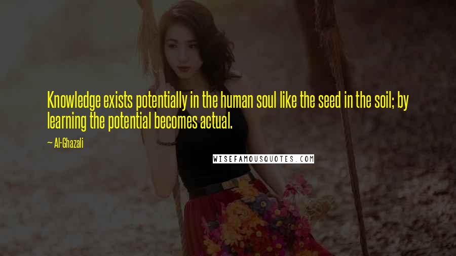 Al-Ghazali Quotes: Knowledge exists potentially in the human soul like the seed in the soil; by learning the potential becomes actual.