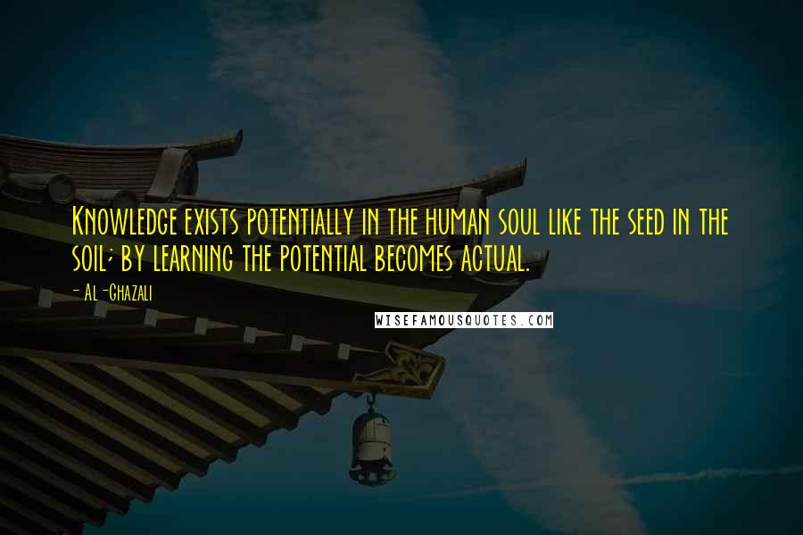 Al-Ghazali Quotes: Knowledge exists potentially in the human soul like the seed in the soil; by learning the potential becomes actual.