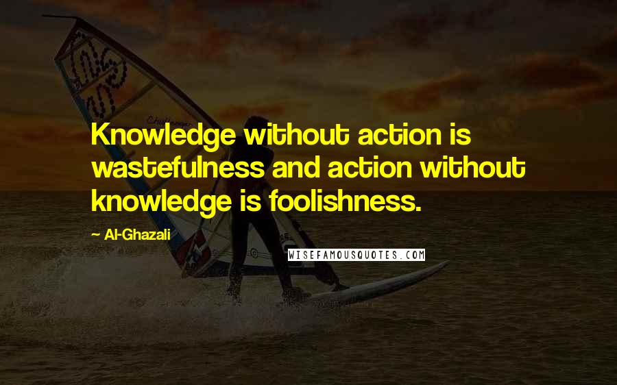 Al-Ghazali Quotes: Knowledge without action is wastefulness and action without knowledge is foolishness.