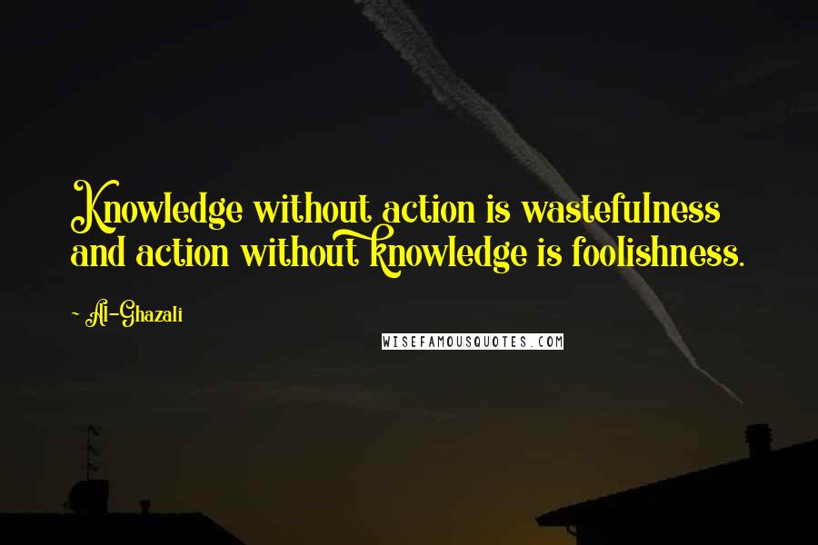 Al-Ghazali Quotes: Knowledge without action is wastefulness and action without knowledge is foolishness.