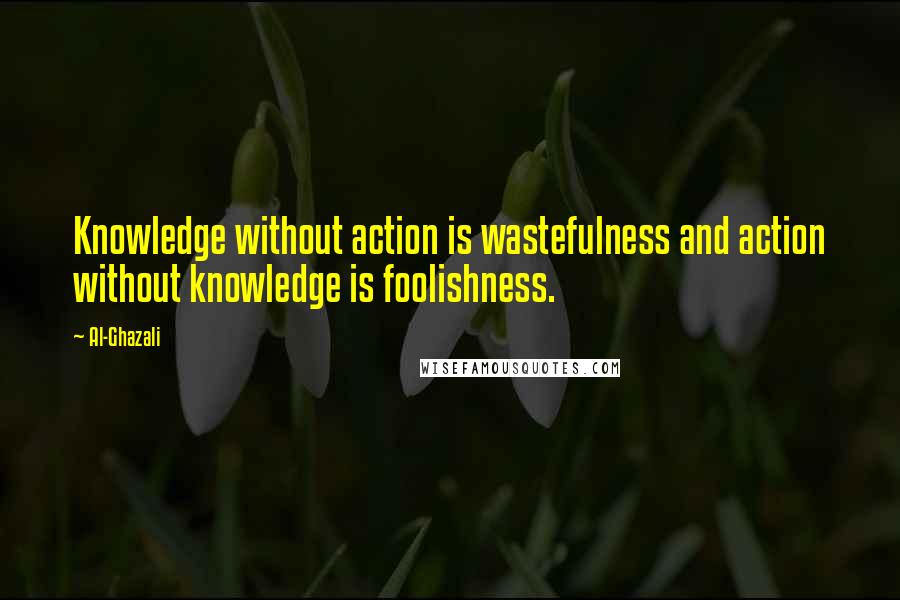 Al-Ghazali Quotes: Knowledge without action is wastefulness and action without knowledge is foolishness.