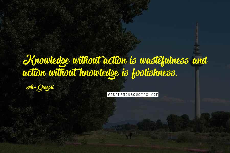 Al-Ghazali Quotes: Knowledge without action is wastefulness and action without knowledge is foolishness.