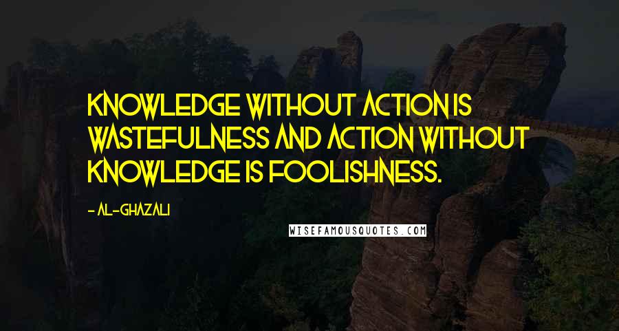 Al-Ghazali Quotes: Knowledge without action is wastefulness and action without knowledge is foolishness.
