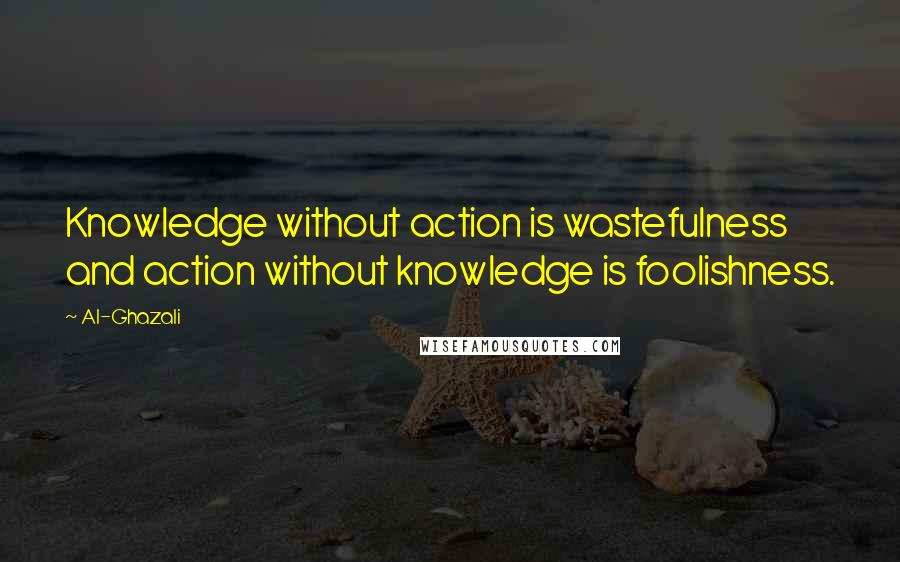 Al-Ghazali Quotes: Knowledge without action is wastefulness and action without knowledge is foolishness.